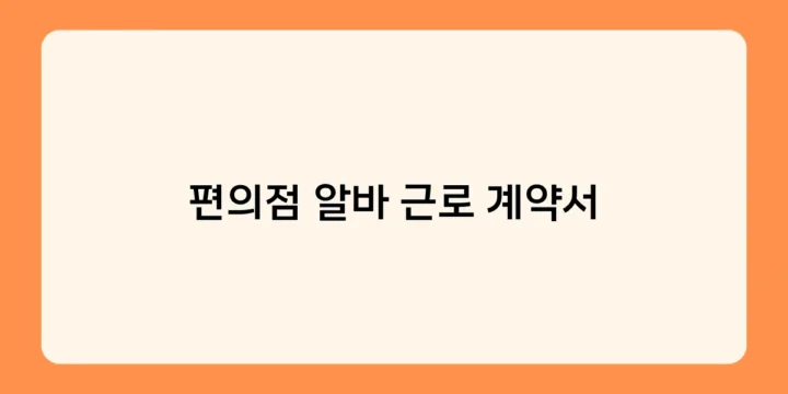편의점 알바 근로 계약서 작성 시 반드시 확인해야 할 핵심 사항은?
