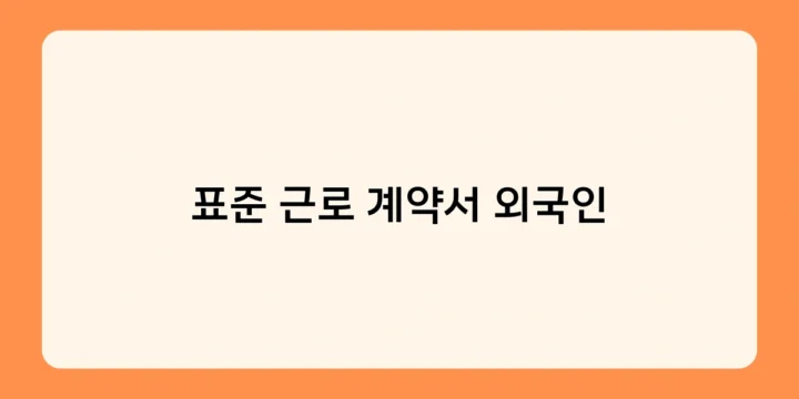 표준 근로 계약서 외국인용 작성 가이드 – 꼭 포함해야 할 필수 항목은?